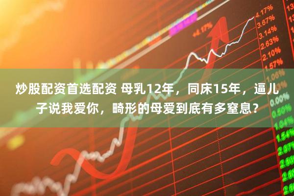 炒股配资首选配资 母乳12年，同床15年，逼儿子说我爱你，畸形的母爱到底有多窒息？