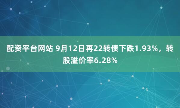 配资平台网站 9月12日再22转债下跌1.93%，转股溢价率6.28%