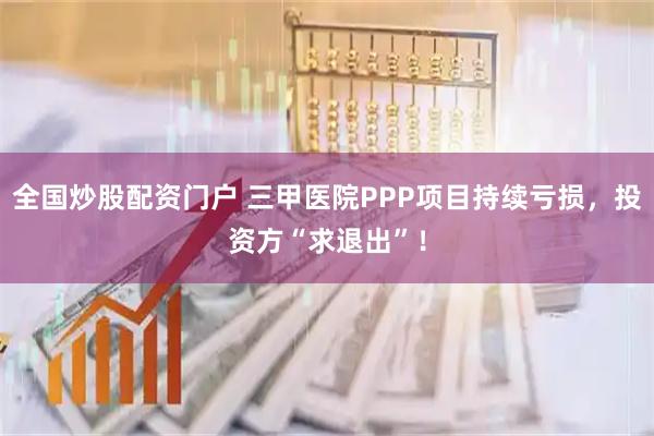 全国炒股配资门户 三甲医院PPP项目持续亏损，投资方“求退出”！