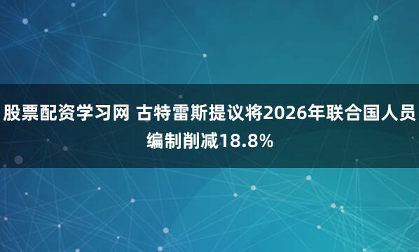 股票配资学习网 古特雷斯提议将2026年联合国人员编制削减18.8%