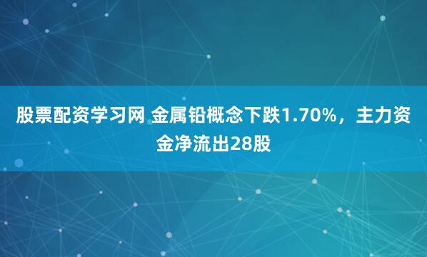 股票配资学习网 金属铅概念下跌1.70%，主力资金净流出28股