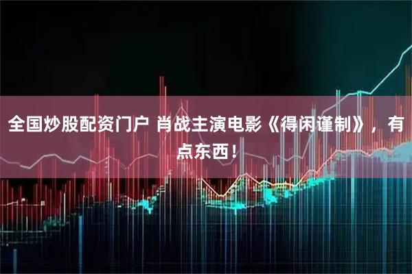 全国炒股配资门户 肖战主演电影《得闲谨制》，有点东西！