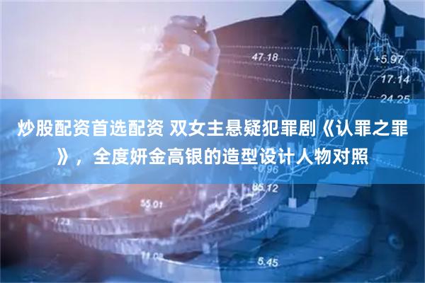 炒股配资首选配资 双女主悬疑犯罪剧《认罪之罪》，全度妍金高银的造型设计人物对照