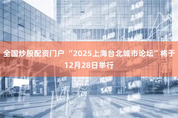 全国炒股配资门户 “2025上海台北城市论坛”将于12月28日举行
