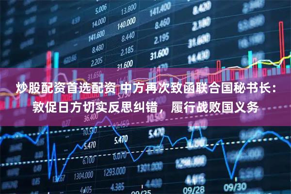 炒股配资首选配资 中方再次致函联合国秘书长：敦促日方切实反思纠错，履行战败国义务