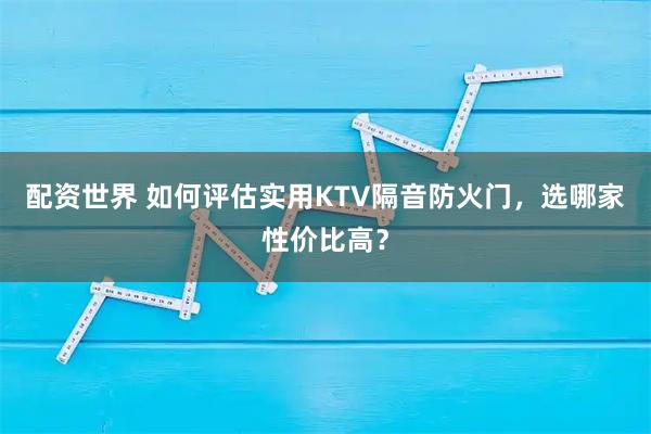 配资世界 如何评估实用KTV隔音防火门，选哪家性价比高？