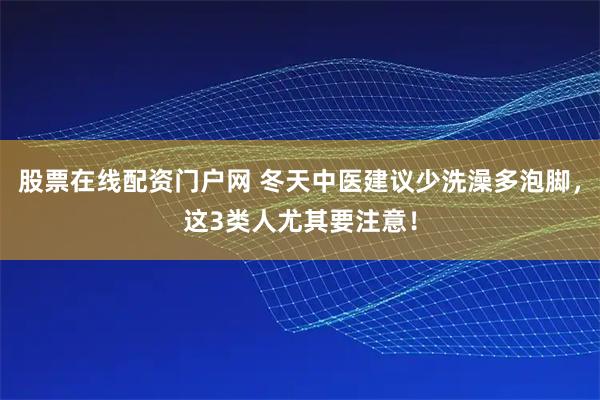 股票在线配资门户网 冬天中医建议少洗澡多泡脚，这3类人尤其要注意！