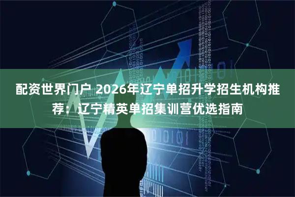 配资世界门户 2026年辽宁单招升学招生机构推荐：辽宁精英单招集训营优选指南