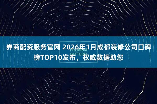 券商配资服务官网 2026年1月成都装修公司口碑榜TOP10发布，权威数据助您