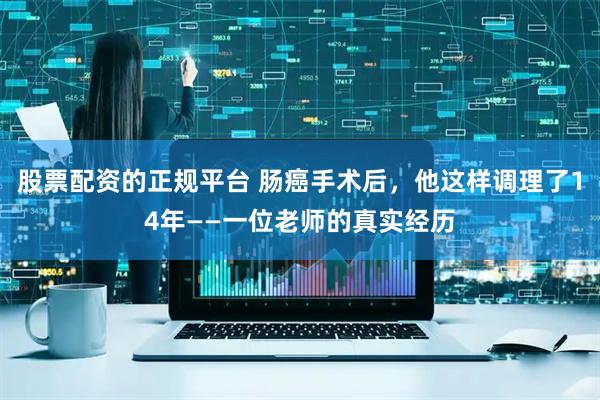 股票配资的正规平台 肠癌手术后，他这样调理了14年——一位老师的真实经历