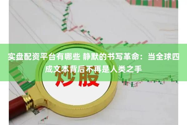 实盘配资平台有哪些 静默的书写革命：当全球四成文本背后不再是人类之手