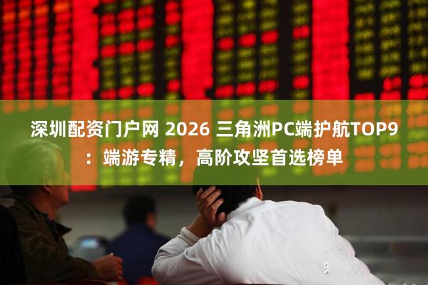 深圳配资门户网 2026 三角洲PC端护航TOP9：端游专精，高阶攻坚首选榜单