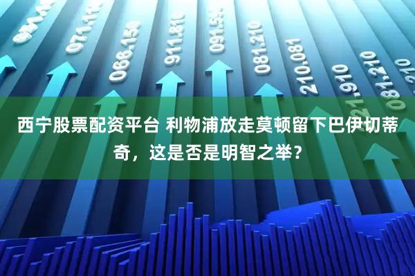 西宁股票配资平台 利物浦放走莫顿留下巴伊切蒂奇，这是否是明智之举？