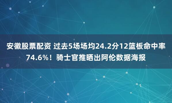 安徽股票配资 过去5场场均24.2分12篮板命中率74.6%！骑士官推晒出阿伦数据海报