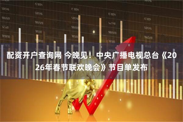 配资开户查询网 今晚见！中央广播电视总台《2026年春节联欢晚会》节目单发布