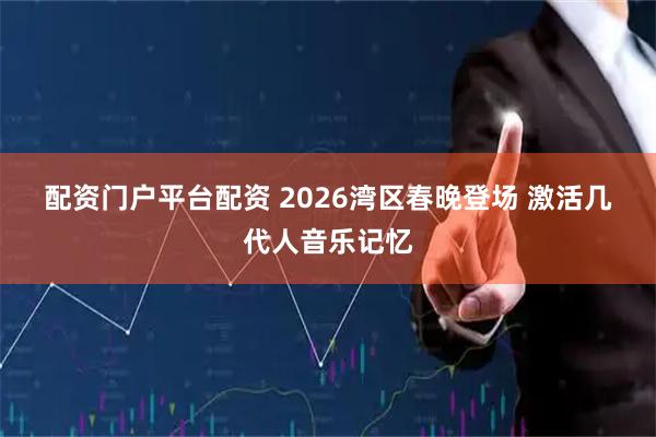 配资门户平台配资 2026湾区春晚登场 激活几代人音乐记忆