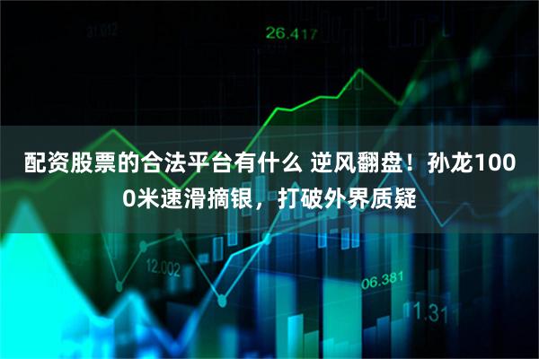 配资股票的合法平台有什么 逆风翻盘！孙龙1000米速滑摘银，打破外界质疑