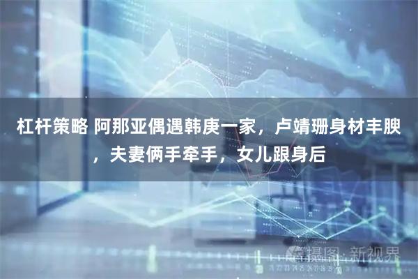 杠杆策略 阿那亚偶遇韩庚一家，卢靖珊身材丰腴，夫妻俩手牵手，女儿跟身后