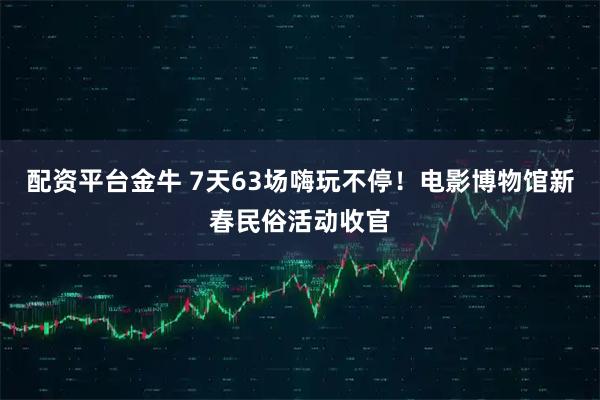 配资平台金牛 7天63场嗨玩不停！电影博物馆新春民俗活动收官