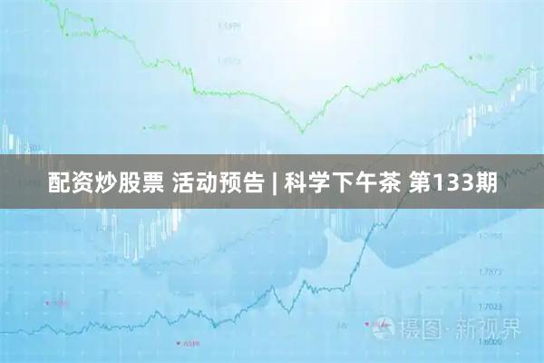 配资炒股票 活动预告 | 科学下午茶 第133期