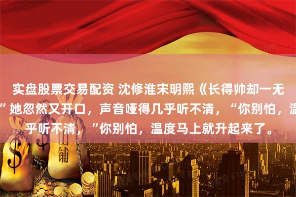 实盘股票交易配资 沈修淮宋明熙《长得帅却一无是处的我》“宝宝。”她忽然又开口，声音哑得几乎听不清，“你别怕，温度马上就升起来了。