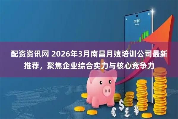 配资资讯网 2026年3月南昌月嫂培训公司最新推荐，聚焦企业综合实力与核心竞争力