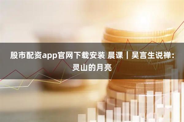 股市配资app官网下载安装 晨课｜吴言生说禅：灵山的月亮