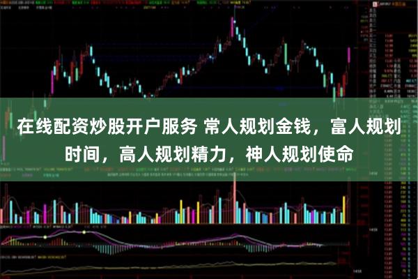 在线配资炒股开户服务 常人规划金钱，富人规划时间，高人规划精力，神人规划使命