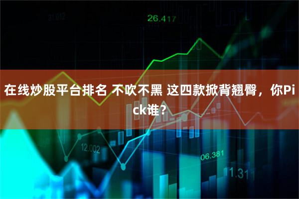 在线炒股平台排名 不吹不黑 这四款掀背翘臀，你Pick谁？