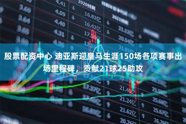 股票配资中心 迪亚斯迎皇马生涯150场各项赛事出场里程碑，贡献21球25助攻