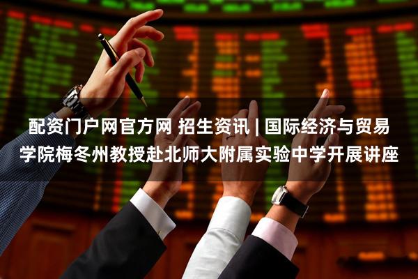 配资门户网官方网 招生资讯 | 国际经济与贸易学院梅冬州教授赴北师大附属实验中学开展讲座