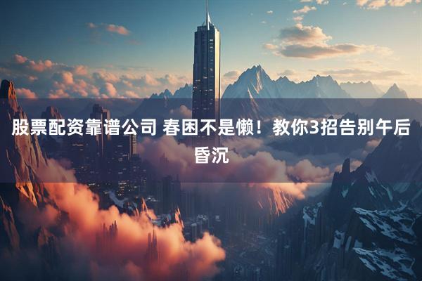 股票配资靠谱公司 春困不是懒！教你3招告别午后昏沉