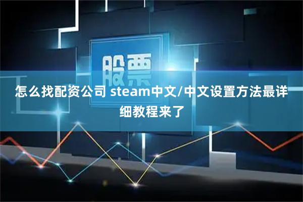 怎么找配资公司 steam中文/中文设置方法最详细教程来了