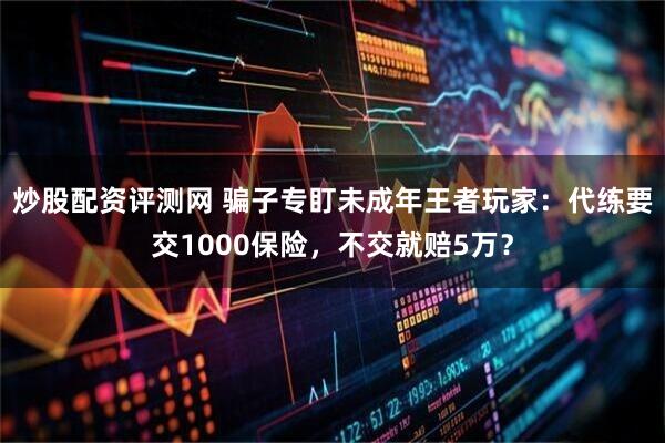 炒股配资评测网 骗子专盯未成年王者玩家：代练要交1000保险，不交就赔5万？